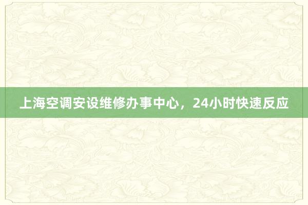 上海空调安设维修办事中心，24小时快速反应