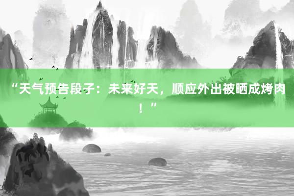 “天气预告段子：未来好天，顺应外出被晒成烤肉！”